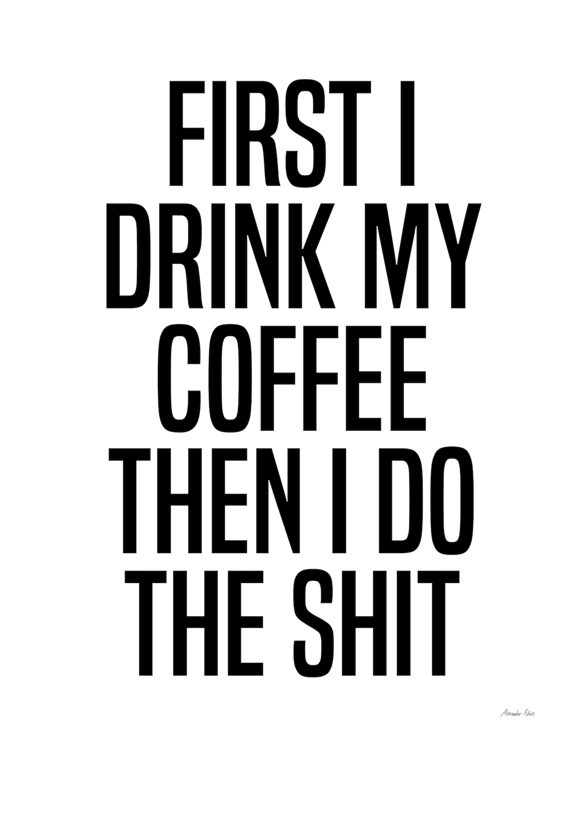 First I drink my coffee then I do the shit